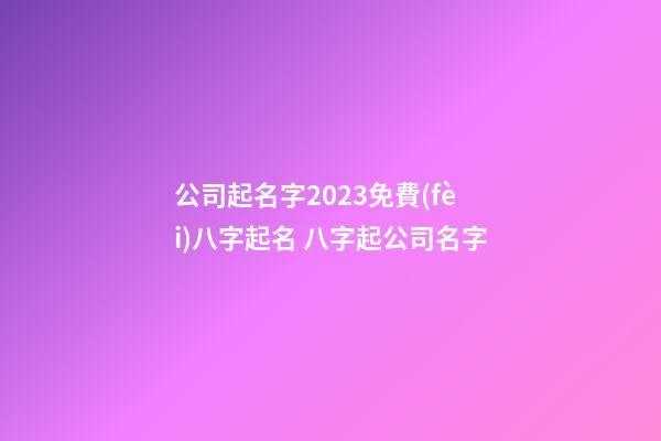 公司起名字2023免費(fèi)八字起名 八字起公司名字